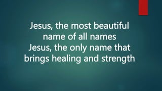Jesus, the most beautiful
name of all names
Jesus, the only name that
brings healing and strength
 