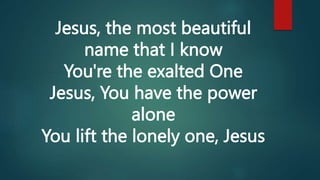 Jesus, the most beautiful
name that I know
You're the exalted One
Jesus, You have the power
alone
You lift the lonely one, Jesus
 