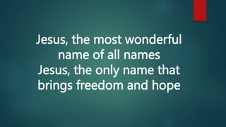 Jesus, the most wonderful
name of all names
Jesus, the only name that
brings freedom and hope
 
