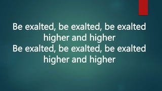 Be exalted, be exalted, be exalted
higher and higher
Be exalted, be exalted, be exalted
higher and higher
 