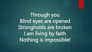 Through you
Blind eyes are opened
Strongholds are broken
I am living by faith
Nothing is impossible!
 