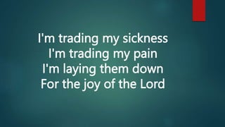 I'm trading my sickness
I'm trading my pain
I'm laying them down
For the joy of the Lord
 