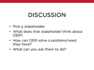 DISCUSSION
• Pick a stakeholder
• What does that stakeholder think about
OER?
• How can OER solve a problem/need
they have?
• What can you ask them to do?
 
