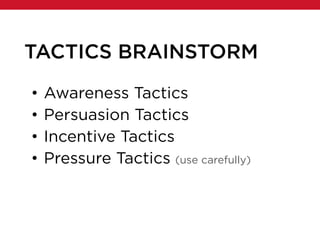 TACTICS BRAINSTORM
• Awareness Tactics
• Persuasion Tactics
• Incentive Tactics
• Pressure Tactics (use carefully)
 