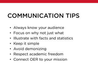 COMMUNICATION TIPS
• Always know your audience
• Focus on why not just what
• Illustrate with facts and statistics
• Keep it simple
• Avoid demonizing
• Respect academic freedom
• Connect OER to your mission
 