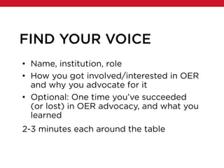 FIND YOUR VOICE
• Name, institution, role
• How you got involved/interested in OER
and why you advocate for it
• Optional: One time you’ve succeeded
(or lost) in OER advocacy, and what you
learned
2-3 minutes each around the table
 