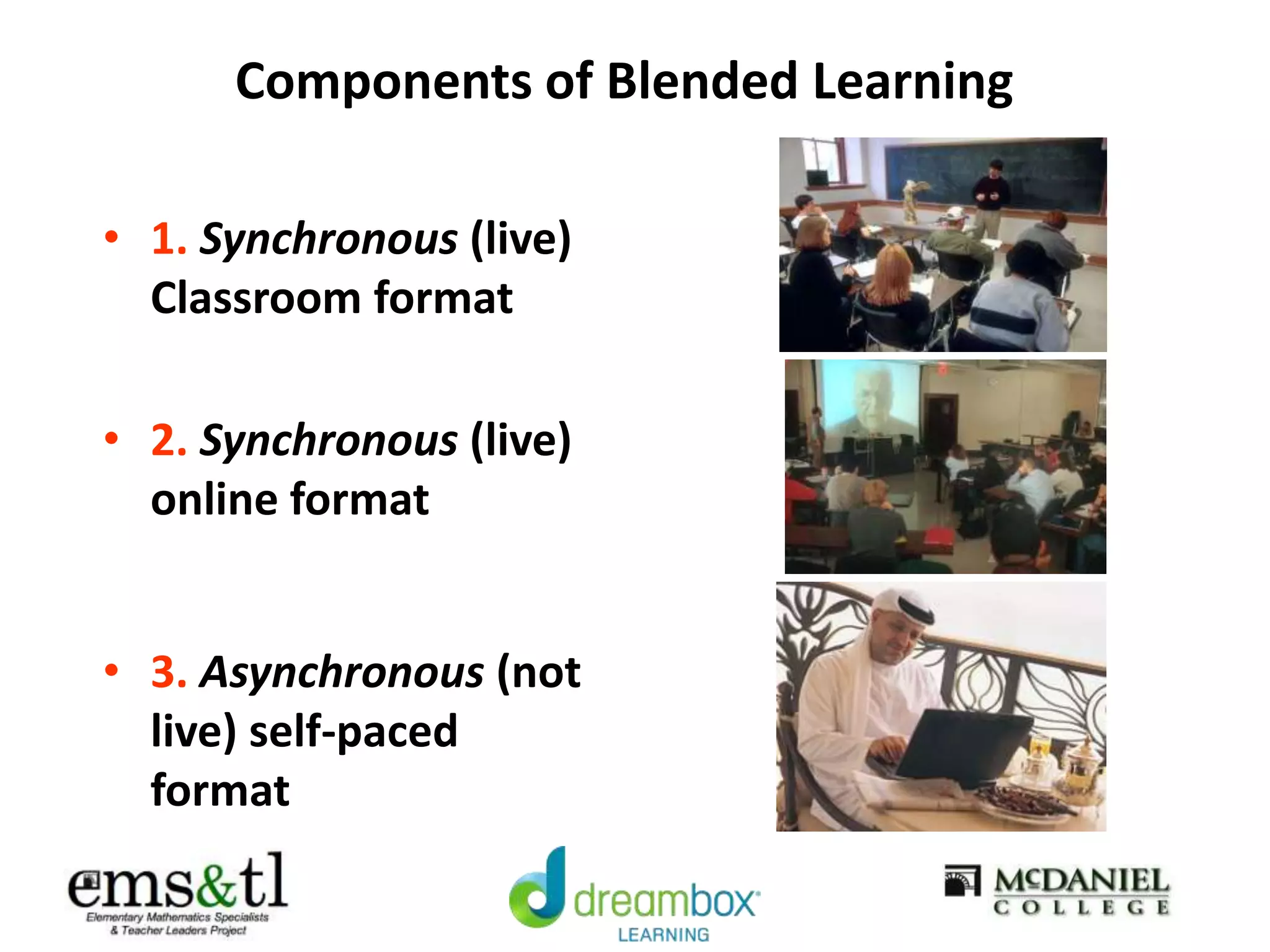 Components of Blended Learning
• 1. Synchronous (live)
Classroom format
• 2. Synchronous (live)
online format
• 3. Asynchronous (not
live) self-paced
format
 