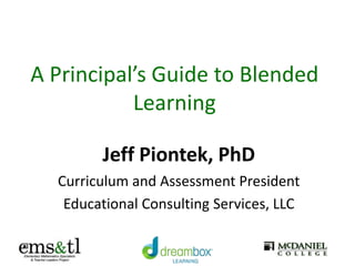 A Principal’s Guide to Blended
Learning
Jeff Piontek, PhD
Curriculum and Assessment President
Educational Consulting Services, LLC
 