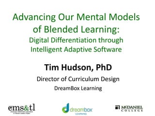 Advancing Our Mental Models
of Blended Learning:
Digital Differentiation through
Intelligent Adaptive Software
Tim Hudson, PhD
Director of Curriculum Design
DreamBox Learning
 