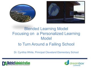 Blended Learning Model
Focusing on a Personalized Learning
Model
to Turn Around a Failing School
Dr. Cynthia White, Principal Cleveland Elementary School

 