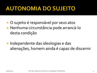 




O sujeito é responsável por seus atos
Nenhuma circunstância pode arrancá-lo
desta condição
Independente das ideologias e das
alienações, homem ainda é capaz de discernir

05/03/2014

Prof. Ms. Agnes Arruda | Ética e Legislação Publicitárias

4

 