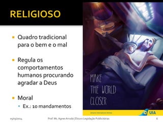 

Quadro tradicional
para o bem e o mal



Regula os
comportamentos
humanos procurando
agradar a Deus



Moral
 Ex.: 10 mandamentos

05/03/2014

Prof. Ms. Agnes Arruda | Ética e Legislação Publicitárias

6

 
