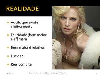 

Aquilo que existe
efetivamente



Felicidade (bem maior)
é efêmera



Bem maior é relativo



Lucidez



Real como tal

05/03/2014

Prof. Ms. Agnes Arruda | Ética e Legislação Publicitárias

7

 