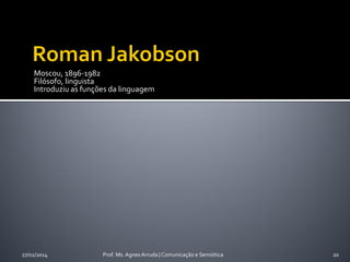 Moscou, 1896-1982
Filósofo, linguista
Introduziu as funções da linguagem

27/02/2014

Prof. Ms. Agnes Arruda | Comunicação e Semiótica

20

 