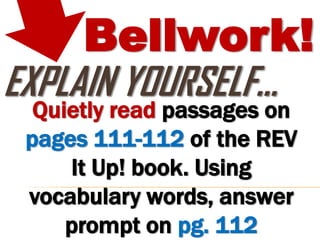 Bellwork!
EXPLAIN YOURSELF…
  Quietly read passages on
 pages 111-112 of the REV
     It Up! book. Using
 vocabulary words, answer
     prompt on pg. 112
 