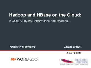 Hadoop and HBase on the Cloud:
A Case Study on Performance and Isolation.
Konstantin V. Shvachko Jagane Sundar
February 26, 2013
 