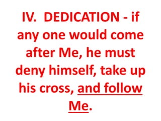 IV. DEDICATION - if
any one would come
after Me, he must
deny himself, take up
his cross, and follow
Me.
 