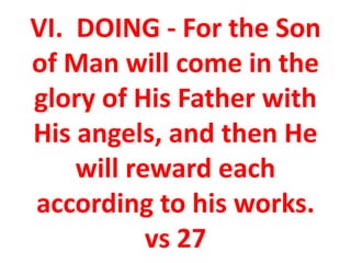 VI. DOING - For the Son
of Man will come in the
glory of His Father with
His angels, and then He
will reward each
according to his works.
vs 27
 