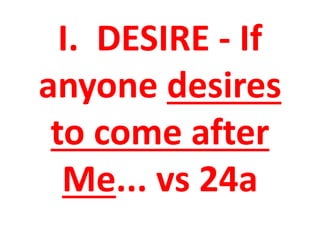 I. DESIRE - If
anyone desires
to come after
Me... vs 24a
 