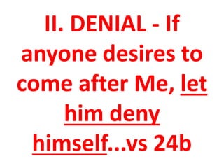 II. DENIAL - If
anyone desires to
come after Me, let
him deny
himself...vs 24b
 