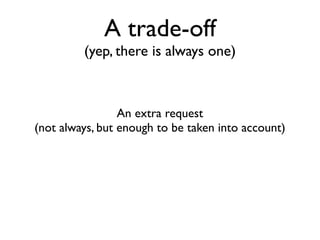 A trade-off
         (yep, there is always one)



                 An extra request
(not always, but enough to be taken into account)
 
