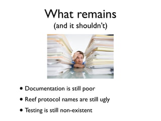 What remains
             (and it shouldn’t)




• Documentation is still poor
• Reef protocol names are still ugly
• Testing is still non-existent
 