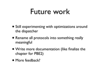 Future work
• Still experimenting with optimizations around
  the dispatcher
• Rename all protocols into something really
  meaningful
• Write more documentation (like ﬁnalize the
  chapter for PBE2)
• More feedback?
 