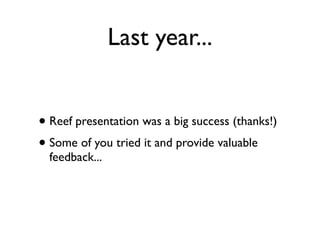 Last year...


• Reef presentation was a big success (thanks!)
• Some of you tried it and provide valuable
  feedback...
 