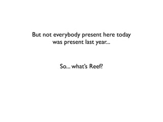 But not everybody present here today
        was present last year...


          So... what’s Reef?
 