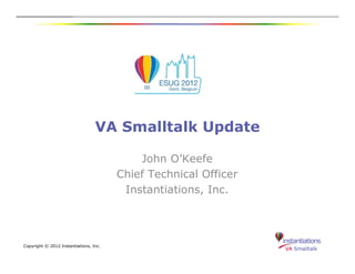 VA Smalltalk Update

                                            John O’Keefe
                                        Chief Technical Officer
                                         Instantiations, Inc.




Copyright © 2012 Instantiations, Inc.
 