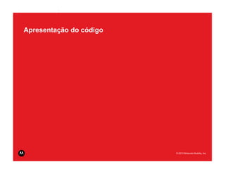 MOTODEV App Summit 2011                        Page 27




Apresentação do código




                          © 2010 Motorola Mobility, Inc.
                          © 2011 Motorola Mobility, Inc.
 