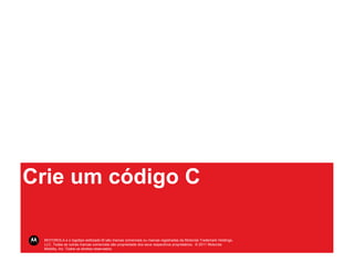 Crie um código C

 MOTOROLA e o logotipo estilizado M são marcas comerciais ou marcas registradas da Motorola Trademark Holdings,
 LLC. Todas as outras marcas comerciais são propriedade dos seus respectivos proprietários. © 2011 Motorola
 Mobility, Inc. Todos os direitos reservados.
 