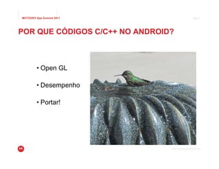 MOTODEV App Summit 2011                              Page 3




POR QUE CÓDIGOS C/C++ NO ANDROID?



        • Open GL

        • Desempenho

        • Portar!




                                © 2011 Motorola Mobility, Inc.
 