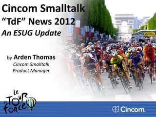 Cincom Smalltalk
“TdF” News 2012
An ESUG Update

 by   Arden Thomas
      Cincom Smalltalk
      Product Manager
 