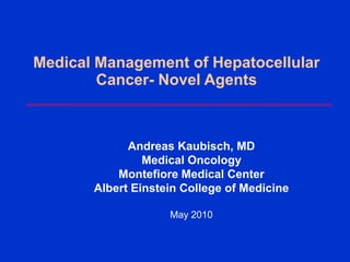 Medical Management of Hepatocellular
        Cancer- Novel Agents



             Andreas Kaubisch, MD
                Medical Oncology
           Montefiore Medical Center
       Albert Einstein College of Medicine

                    May 2010
 