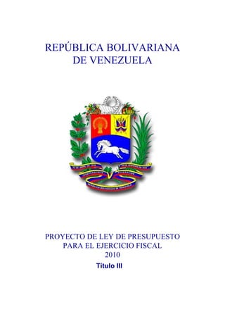 REPÚBLICA BOLIVARIANA
    DE VENEZUELA




PROYECTO DE LEY DE PRESUPUESTO
    PARA EL EJERCICIO FISCAL
              2010
           Título III
 