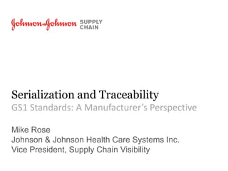 Serialization and Traceability
GS1 Standards: A Manufacturer’s Perspective
Mike Rose
Johnson & Johnson Health Care Systems Inc.
Vice President, Supply Chain Visibility
 