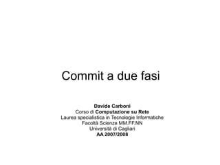 Commit a due fasi

               Davide Carboni
      Corso di Computazione su Rete
Laurea specialistica in Tecnologie Informatiche
         Facoltà Scienze MM.FF.NN
            Università di Cagliari
                AA 2007/2008
 