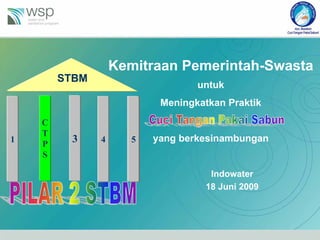 Kemitraan Pemerintah-Swasta
        STBM
                                  untuk
                           Meningkatkan Praktik
    C
    T
1        3     4      5   yang berkesinambungan
    P
    S

                                    Indowater
                                   18 Juni 2009
 