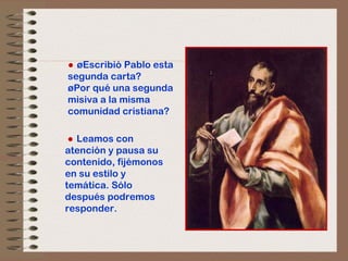 ●   ¿Escribió Pablo esta segunda carta?  ¿Por qué una segunda misiva a la misma comunidad cristiana?  ●   Leamos con atención y pausa su contenido, fijémonos en su estilo y temática. Sólo después podremos responder. 