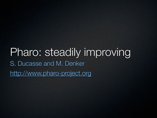 Pharo: steadily improving
S. Ducasse and M. Denker
http://www.pharo-project.org
 