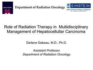 Role of Radiation Therapy in  Multidisciplinary Management of Hepatocellullar Carcinoma Darlene Gabeau, M.D., Ph.D. Assistant Professor Department of Radiation Oncology Department of Radiation Oncology 