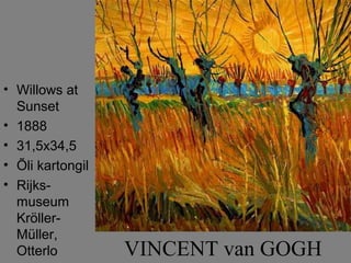 • Willows at
  Sunset
• 1888
• 31,5x34,5
• Õli kartongil
• Rijks-
  museum
  Kröller-
  Müller,
  Otterlo         VINCENT van GOGH
 