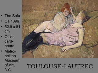 • The Sofa
• Ca 1896
• 62.9 x 81
  cm
• Oil on
  card-
  board
• Metro-
  politan
  Museum
  of Art,
  NY.
              TOULOUSE-LAUTREC
 