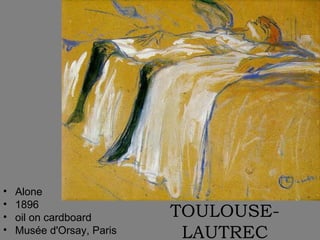 •   Alone
•   1896
•   oil on cardboard       TOULOUSE-
•   Musée d'Orsay, Paris    LAUTREC
 