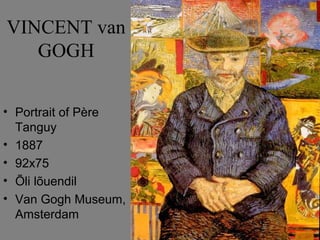 VINCENT van
   GOGH


• Portrait of Père
  Tanguy
• 1887
• 92x75
• Õli lõuendil
• Van Gogh Museum,
  Amsterdam
 