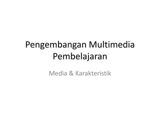 Pengembangan Multimedia
Pembelajaran
Media & Karakteristik
 