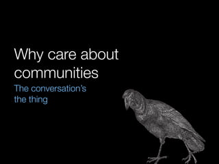 Why care about
communities
The conversation’s
the thing
 