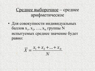 Среднее выборочное  – среднее арифметическое Для совокупности индивидуальных баллов х 1 , х 2 , …, х N  группы  N  испытуемых среднее значение будет равно: 