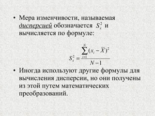Мера изменчивости, называемая  дисперсией  обозначается  и вычисляется по формуле:  Иногда используют другие формулы для вычисления дисперсии, но они получены из этой путем математических преобразований. 
